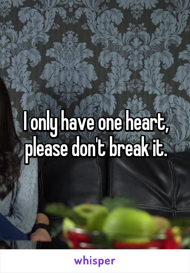 I only have one heart, please don't break it.