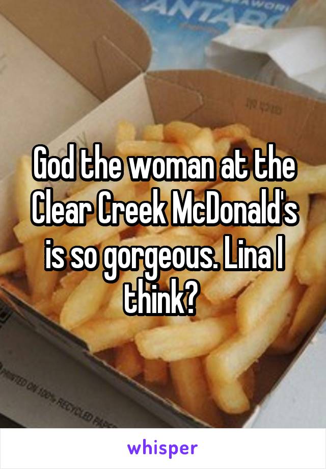 God the woman at the Clear Creek McDonald's is so gorgeous. Lina I think? 