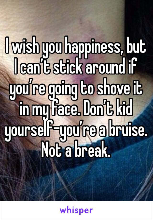 I wish you happiness, but I can’t stick around if you’re going to shove it in my face. Don’t kid yourself-you’re a bruise.
Not a break. 