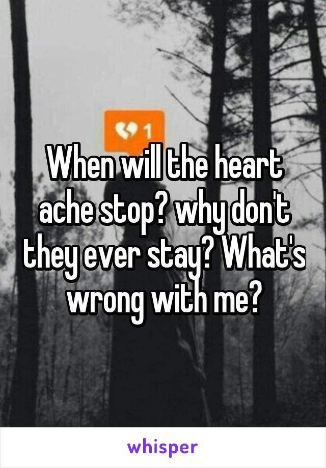 When will the heart ache stop? why don't they ever stay? What's wrong with me?