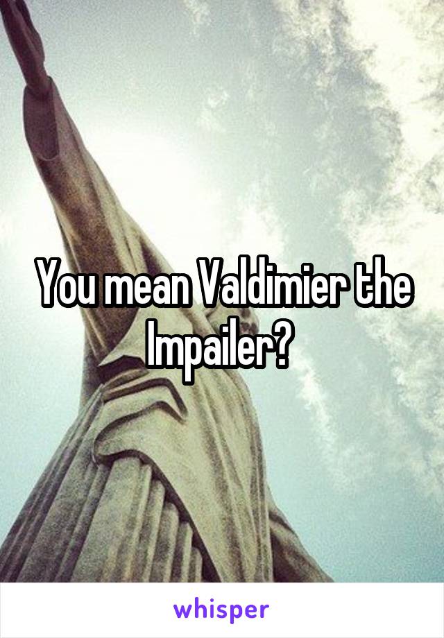 You mean Valdimier the Impailer? 