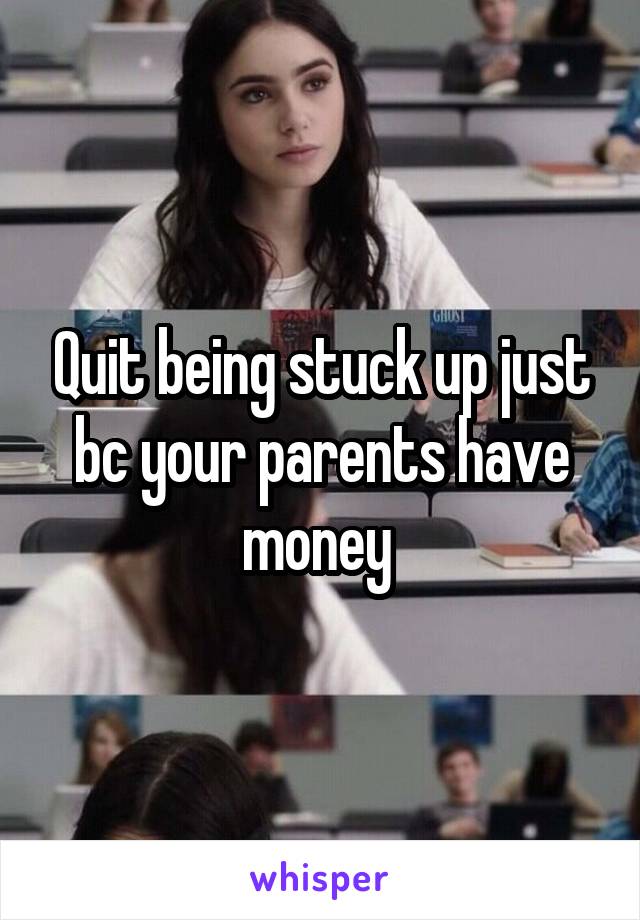 Quit being stuck up just bc your parents have money 