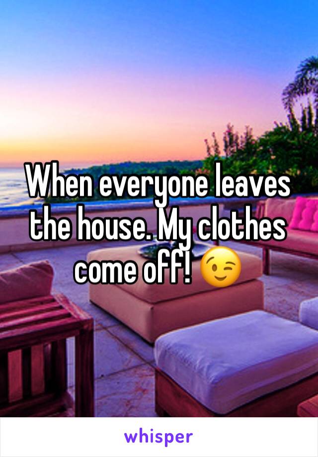 When everyone leaves the house. My clothes come off! 😉