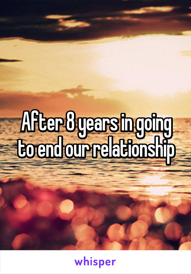 After 8 years in going to end our relationship