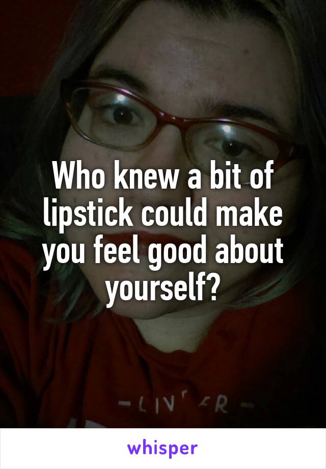 Who knew a bit of lipstick could make you feel good about yourself?