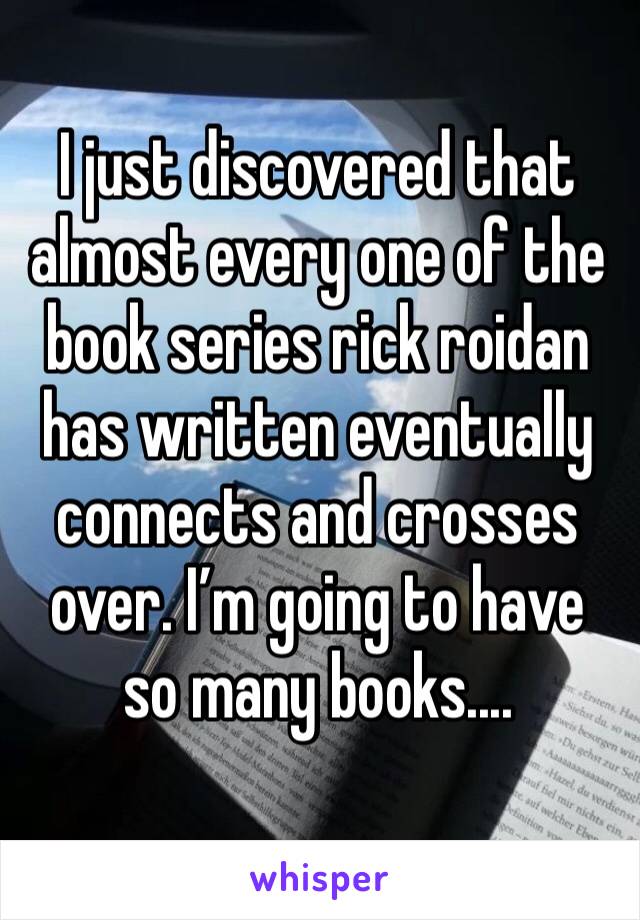 I just discovered that almost every one of the book series rick roidan has written eventually connects and crosses over. I’m going to have so many books....