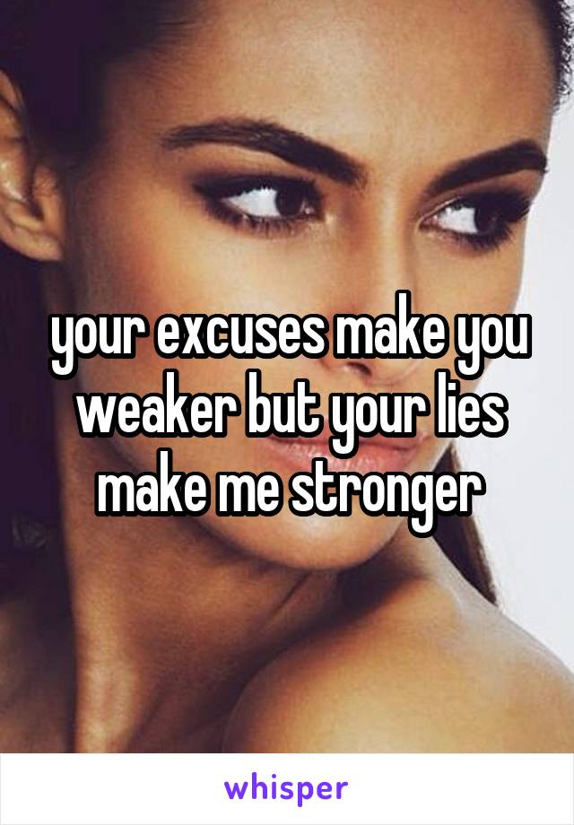 your excuses make you weaker but your lies make me stronger