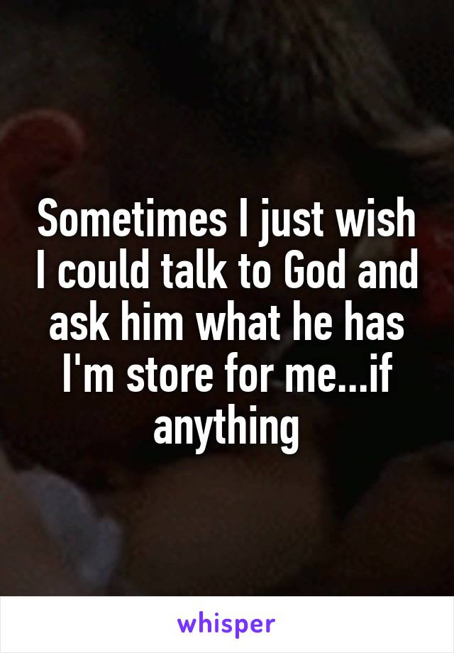 Sometimes I just wish I could talk to God and ask him what he has I'm store for me...if anything