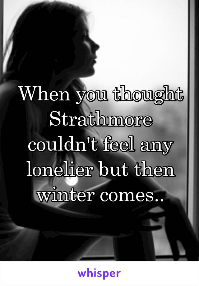 When you thought Strathmore couldn't feel any lonelier but then winter comes..