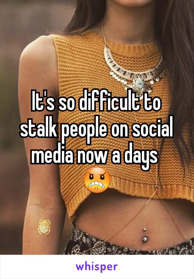 It's so difficult to stalk people on social media now a days 
😠