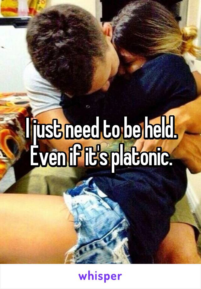 I just need to be held. Even if it's platonic.