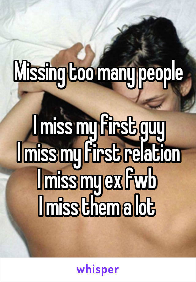 Missing too many people 
I miss my first guy
I miss my first relation
I miss my ex fwb 
I miss them a lot 