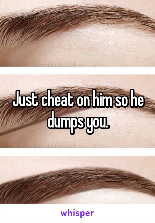 Just cheat on him so he dumps you.