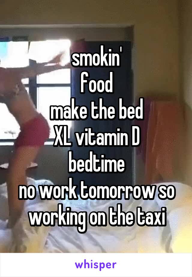 smokin'
food
make the bed
XL vitamin D
bedtime
no work tomorrow so working on the taxi