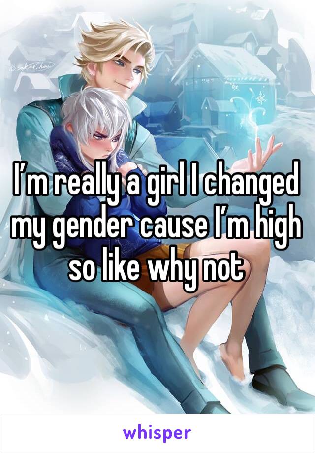 I’m really a girl I changed my gender cause I’m high so like why not