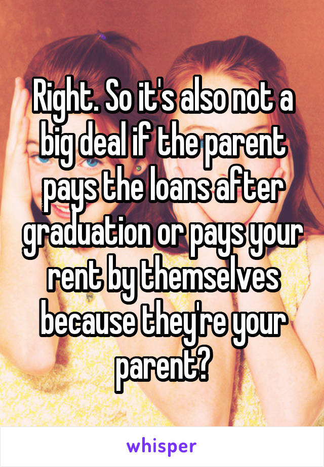 Right. So it's also not a big deal if the parent pays the loans after graduation or pays your rent by themselves because they're your parent?