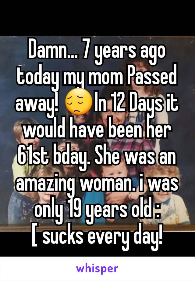 Damn... 7 years ago today my mom Passed away! 😔In 12 Days it would have been her 61st bday. She was an amazing woman. i was only 19 years old :[ sucks every day!