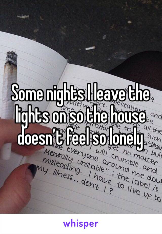 Some nights I leave the lights on so the house doesn’t feel so lonely 