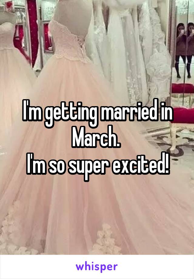 I'm getting married in March. 
I'm so super excited!