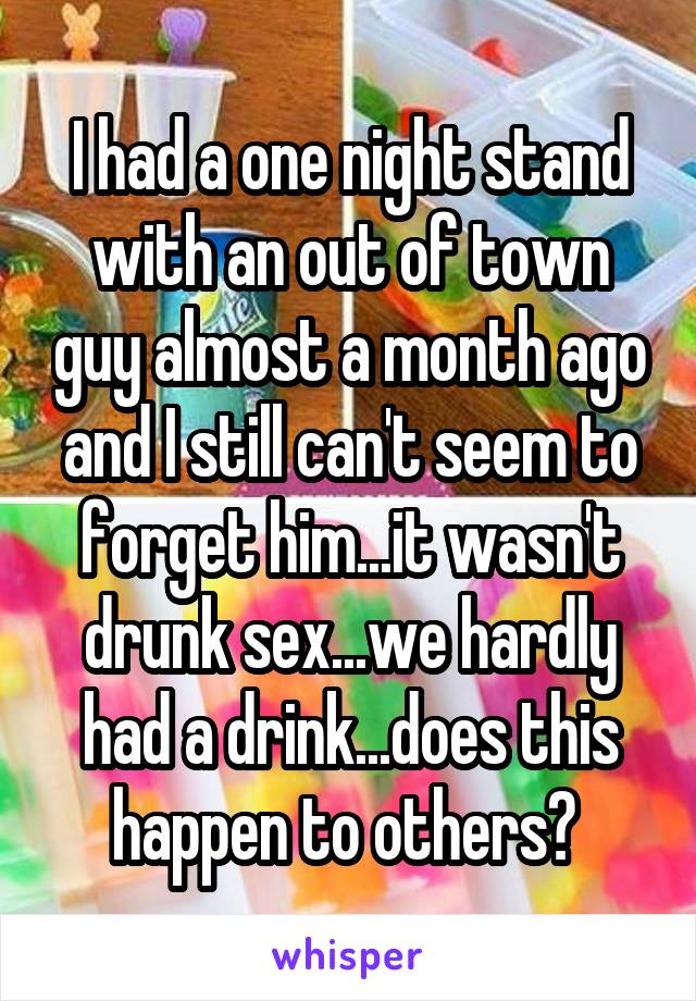 I had a one night stand with an out of town guy almost a month ago and I still can't seem to forget him...it wasn't drunk sex...we hardly had a drink...does this happen to others? 