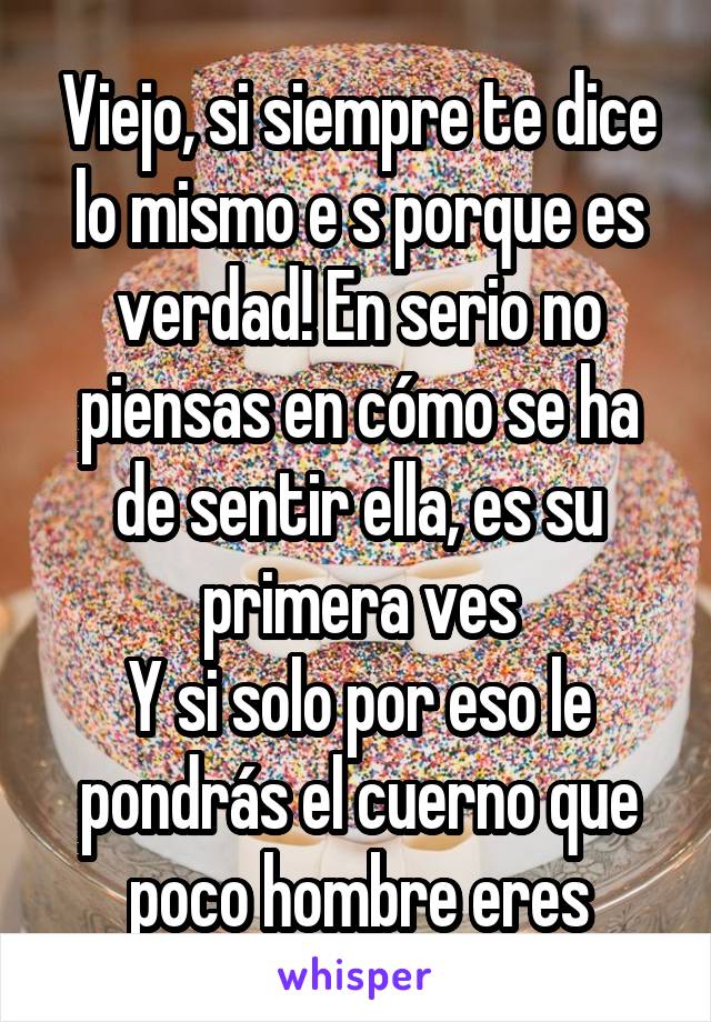 Viejo, si siempre te dice lo mismo e s porque es verdad! En serio no piensas en cómo se ha de sentir ella, es su primera ves
Y si solo por eso le pondrás el cuerno que poco hombre eres