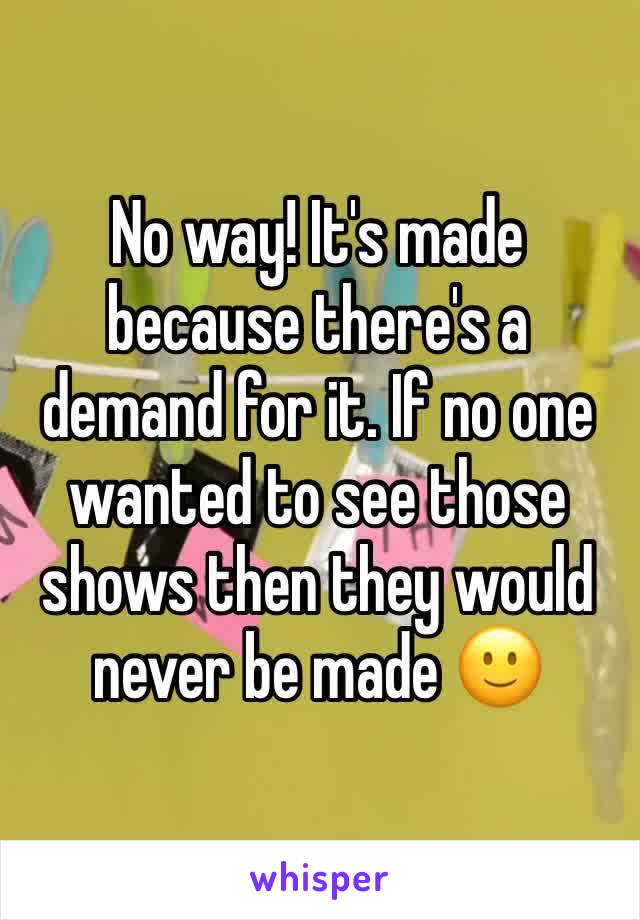 No way! It's made because there's a demand for it. If no one wanted to see those shows then they would never be made 🙂