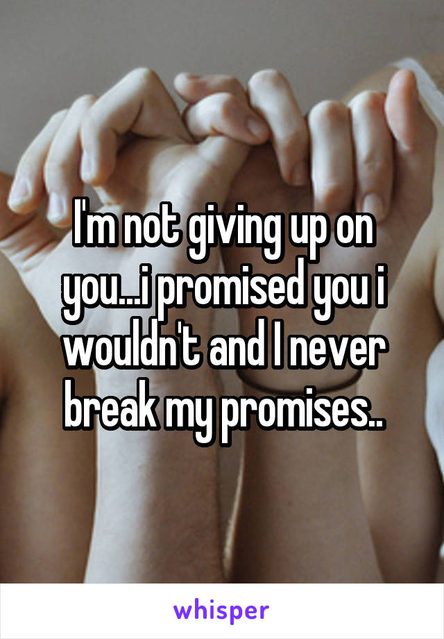 I'm not giving up on you...i promised you i wouldn't and I never break my promises..