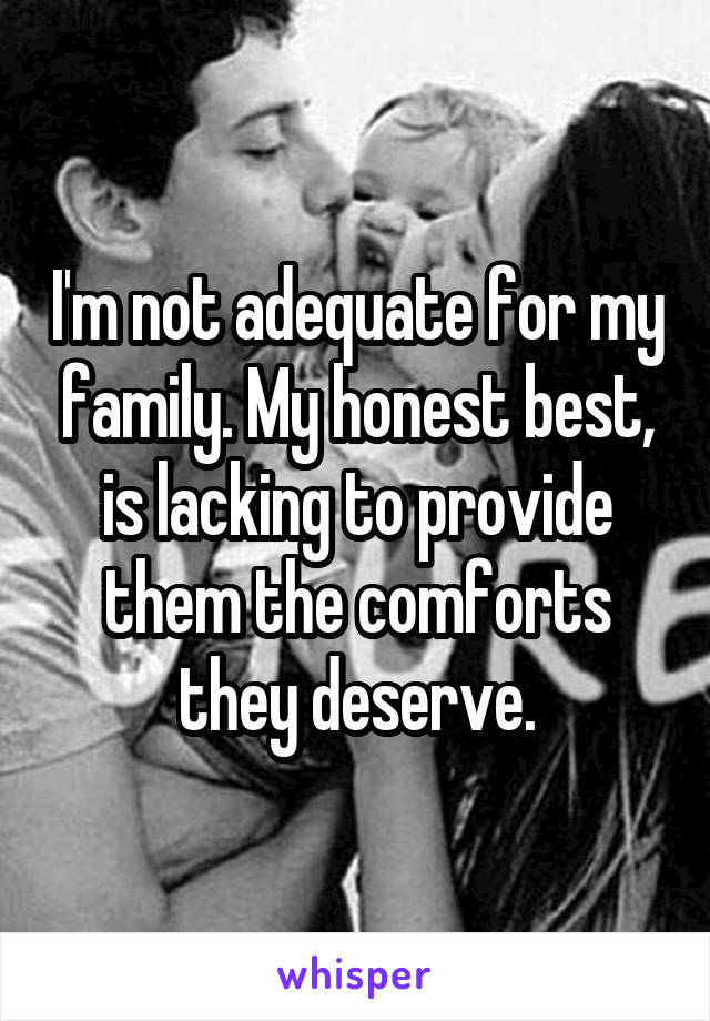 I'm not adequate for my family. My honest best, is lacking to provide them the comforts they deserve.