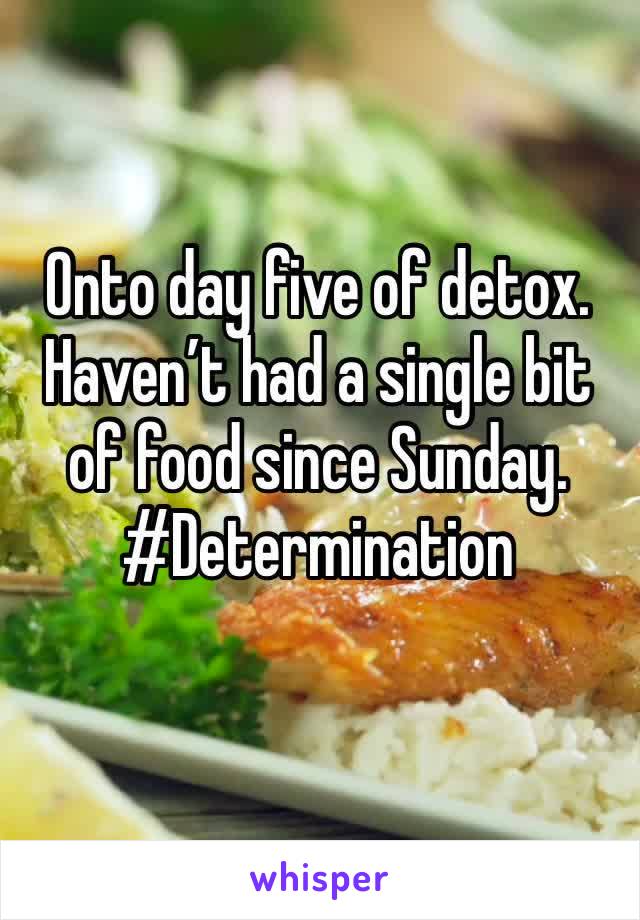 Onto day five of detox. Haven’t had a single bit of food since Sunday. #Determination 