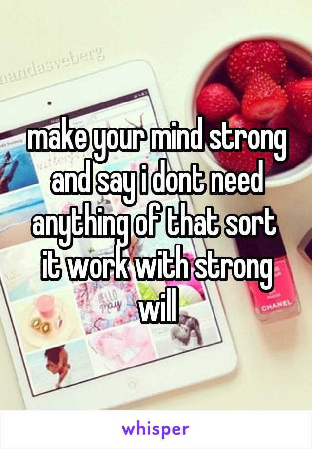 make your mind strong and say i dont need anything of that sort 
it work with strong will