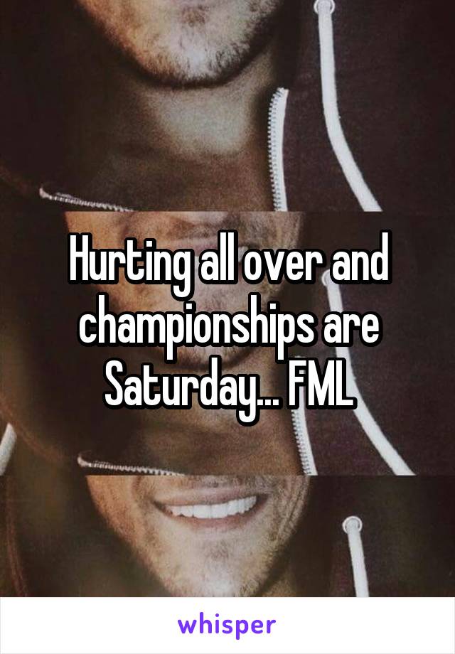 Hurting all over and championships are Saturday... FML