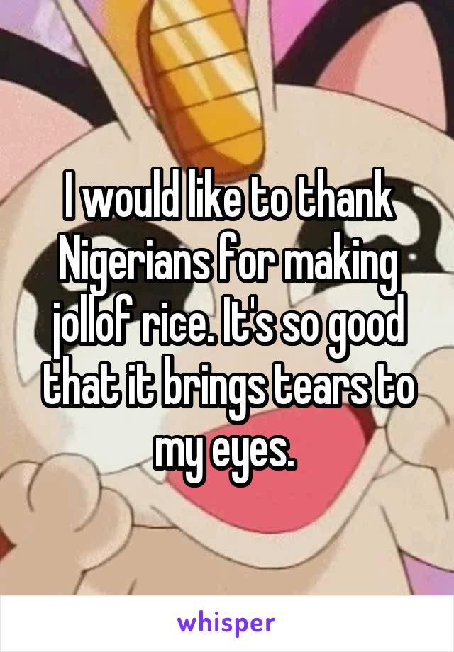 I would like to thank Nigerians for making jollof rice. It's so good that it brings tears to my eyes. 