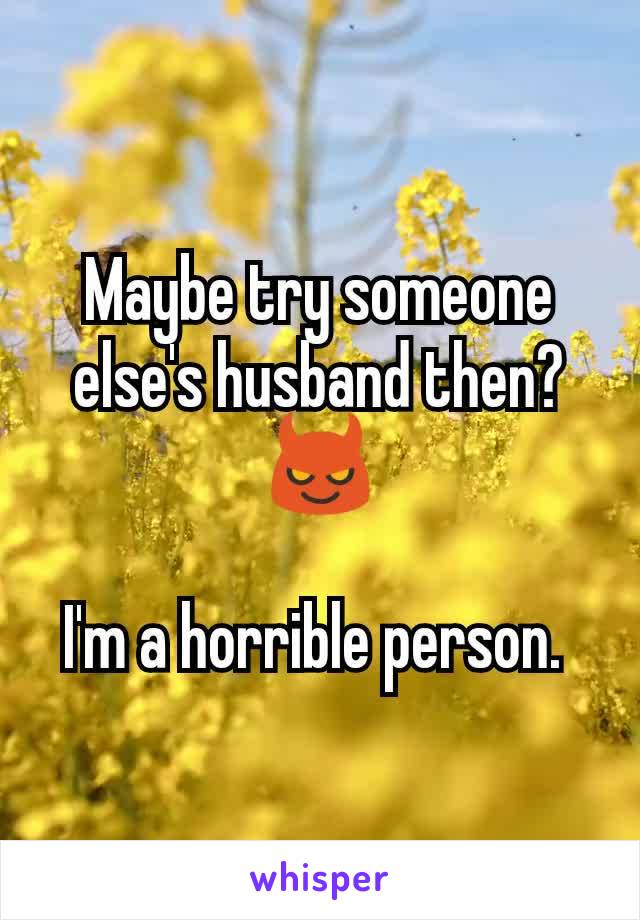 Maybe try someone else's husband then? 😈

I'm a horrible person. 