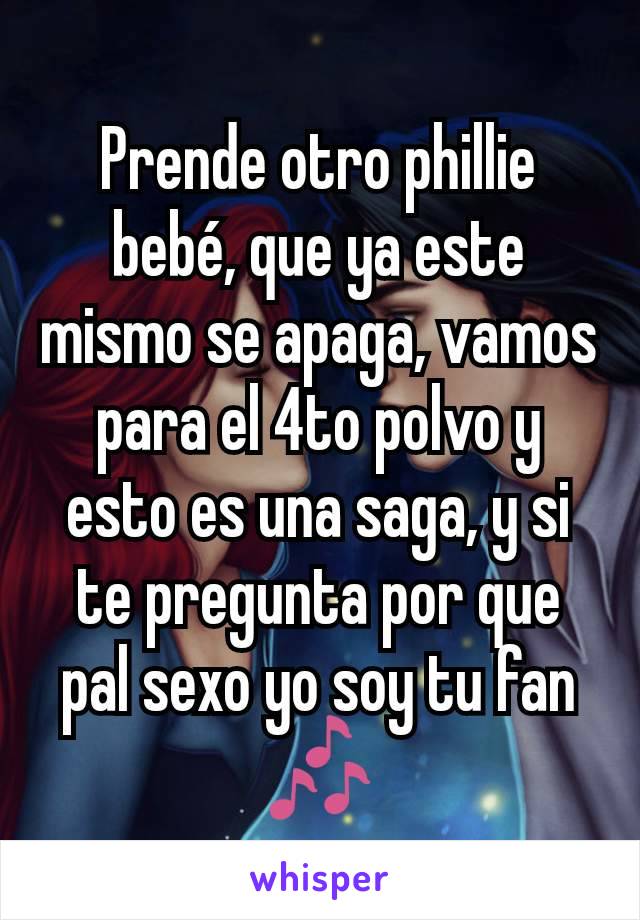 Prende otro phillie bebé, que ya este mismo se apaga, vamos para el 4to polvo y esto es una saga, y si te pregunta por que pal sexo yo soy tu fan 🎶