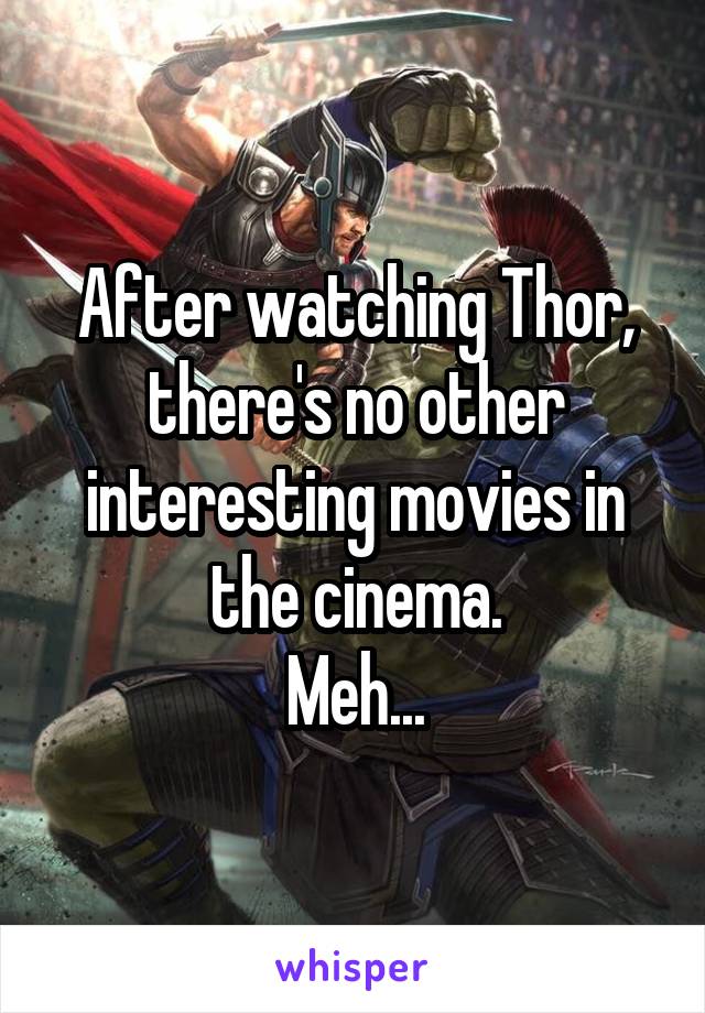 After watching Thor, there's no other interesting movies in the cinema.
Meh...