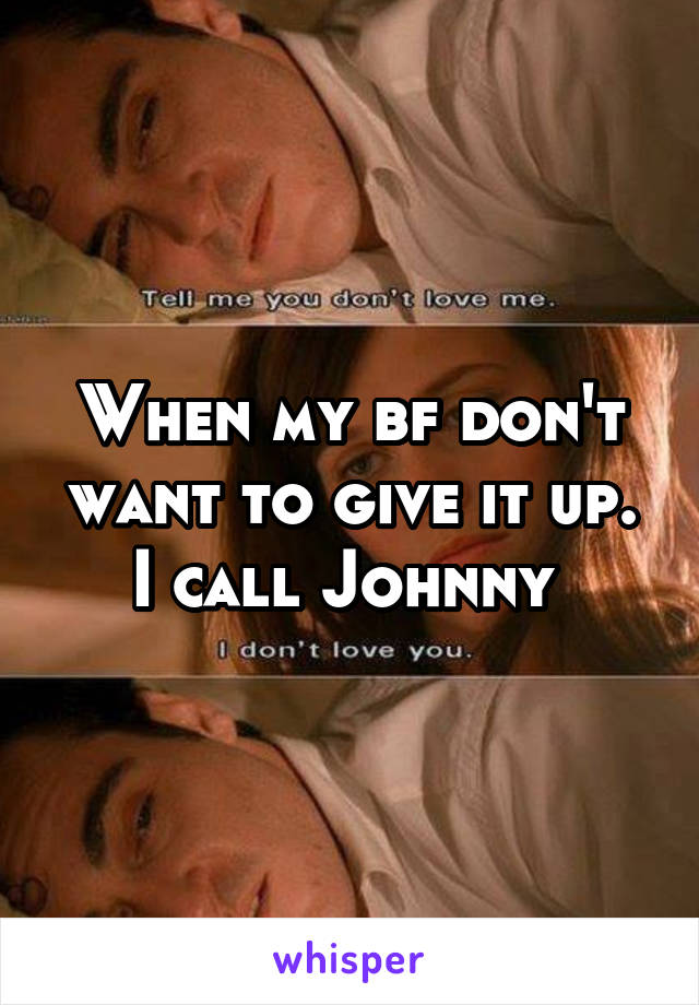 When my bf don't want to give it up. I call Johnny 