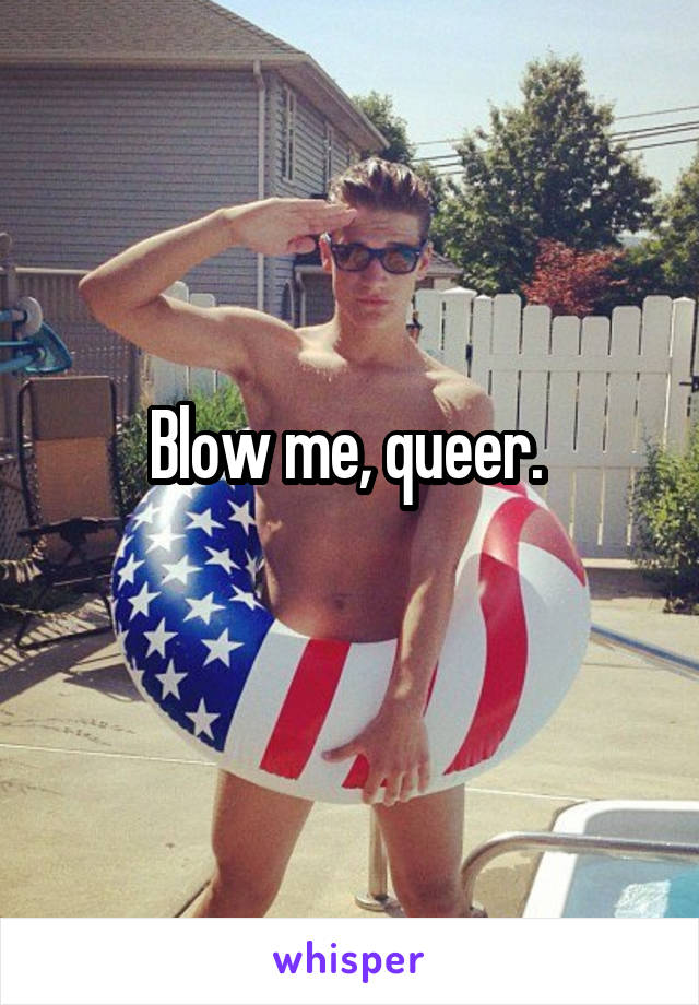 Blow me, queer. 
