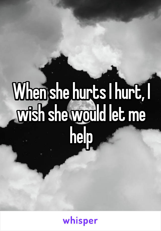 When she hurts I hurt, I wish she would let me help