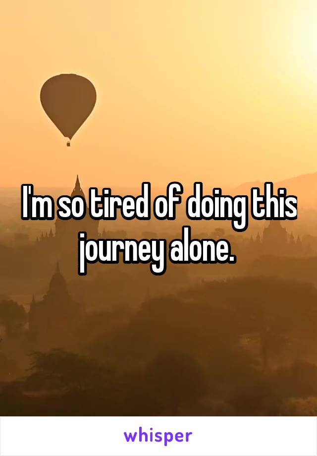 I'm so tired of doing this journey alone. 