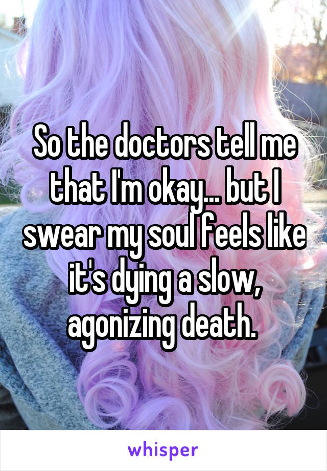 So the doctors tell me that I'm okay... but I swear my soul feels like it's dying a slow, agonizing death. 