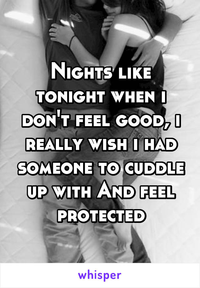 Nights like tonight when i don't feel good, i really wish i had someone to cuddle up with And feel protected