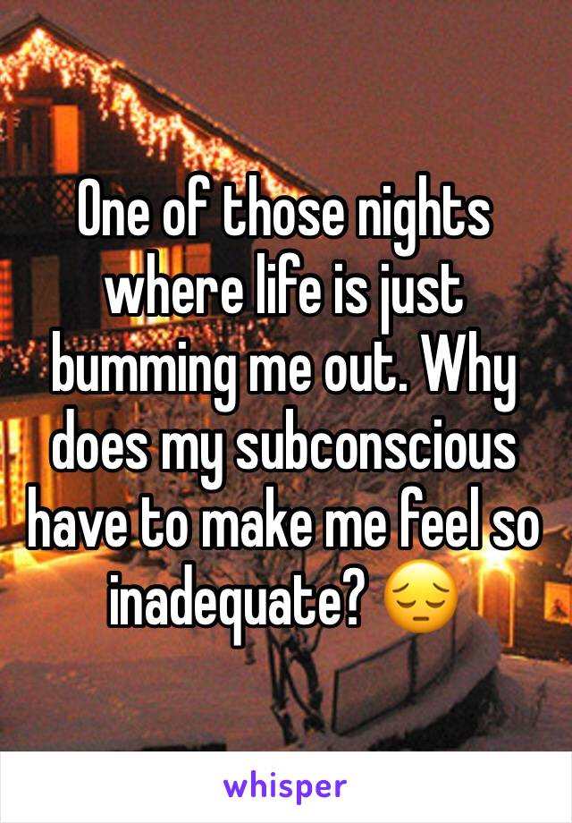 One of those nights where life is just bumming me out. Why does my subconscious have to make me feel so inadequate? 😔