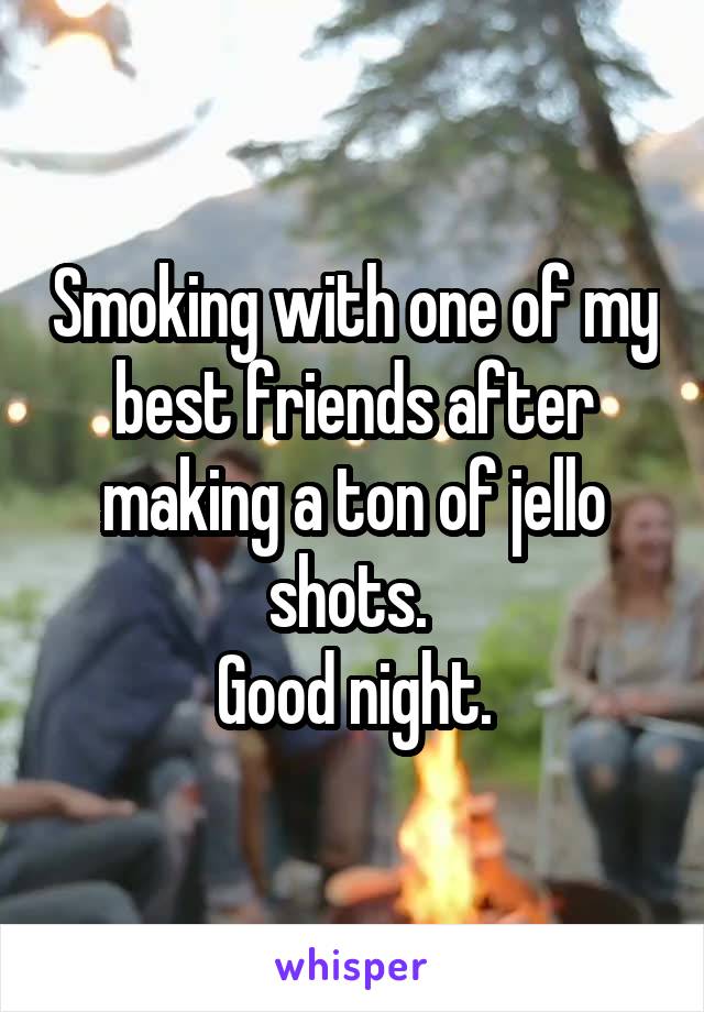 Smoking with one of my best friends after making a ton of jello shots. 
Good night.