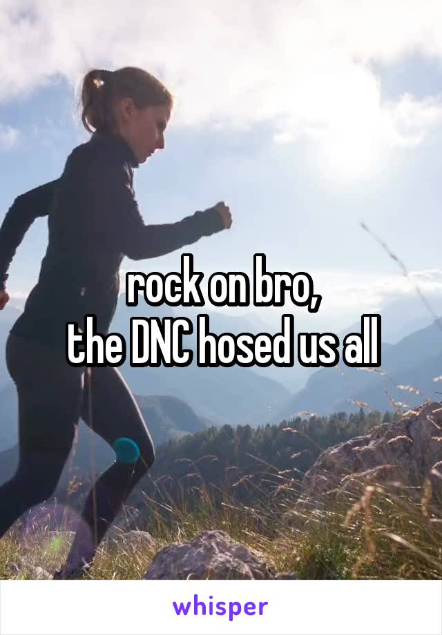  rock on bro, 
the DNC hosed us all