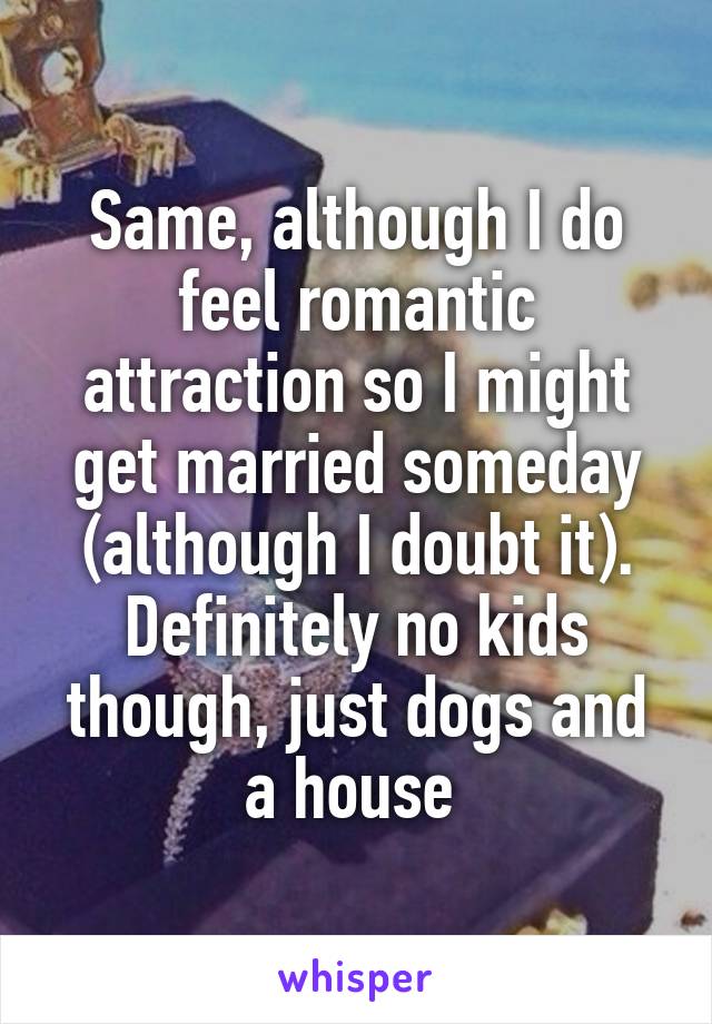 Same, although I do feel romantic attraction so I might get married someday (although I doubt it). Definitely no kids though, just dogs and a house 