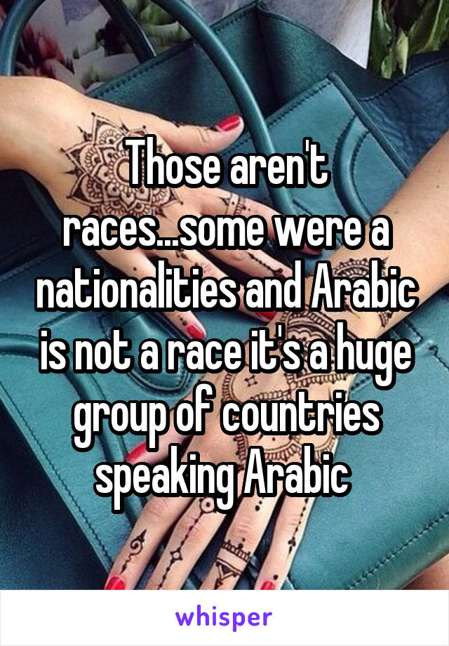Those aren't races...some were a nationalities and Arabic is not a race it's a huge group of countries speaking Arabic 