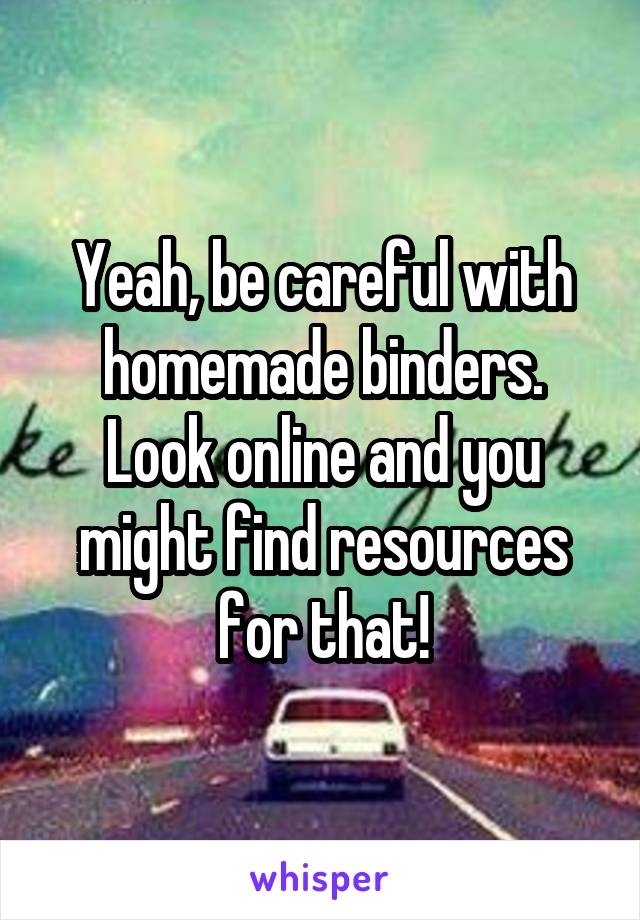 Yeah, be careful with homemade binders. Look online and you might find resources for that!