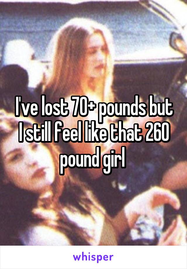 I've lost 70+ pounds but I still feel like that 260 pound girl 