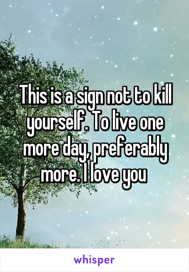 This is a sign not to kill yourself. To live one more day, preferably more. I love you 