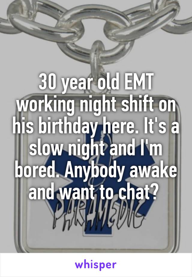 30 year old EMT working night shift on his birthday here. It's a slow night and I'm bored. Anybody awake and want to chat? 